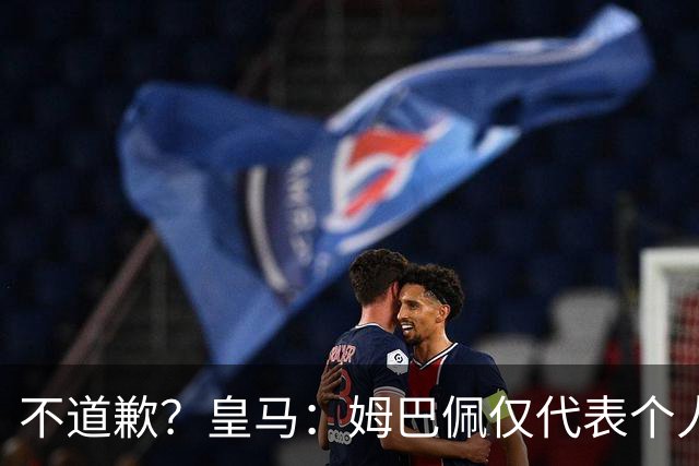 不道歉？皇马：姆巴佩仅代表个人，有权表达个人看法，球队中国赞助商合作正常进行