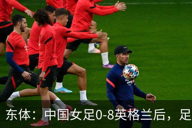 东体：中国女足0-8英格兰后，足协曾全票通过米利西奇下课