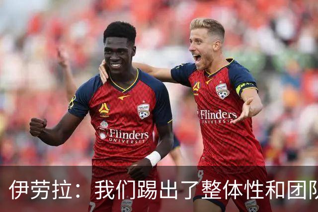 伊劳拉：我们踢出了整体性和团队精神，这支球队值得信赖