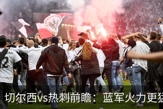 切尔西vs热刺前瞻：蓝军火力更猛，主场要拔刺