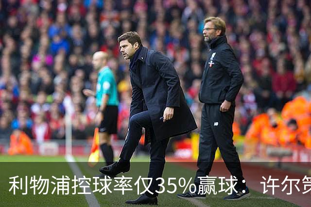 利物浦控球率仅35%赢球：许尔策勒指其未组织进攻