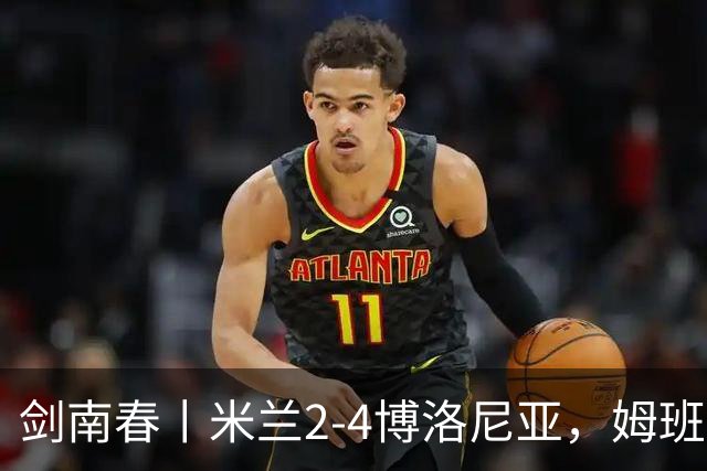 剑南春丨米兰2-4博洛尼亚，姆班古拉帽子戏法，西塞双响