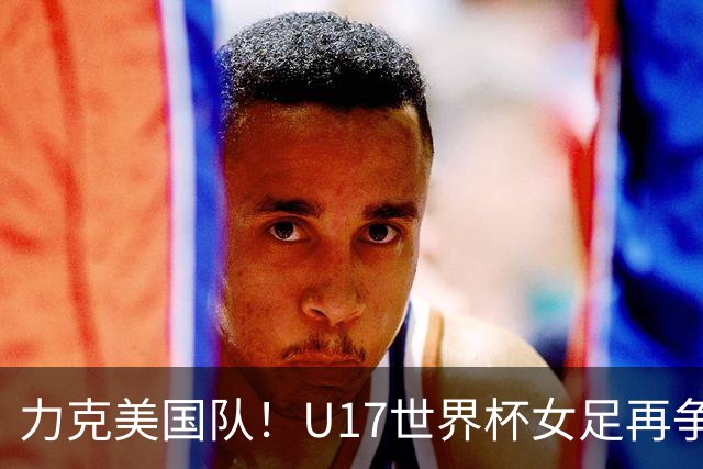 力克美国队！U17世界杯女足再争光，小组第一出线，女足后继有人