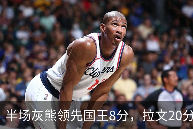 半场灰熊领先国王8分，拉文20分小萨两双
