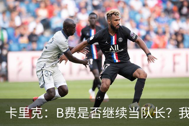 卡里克：B费是否继续当队长？我只会做对俱乐部最有利的选择