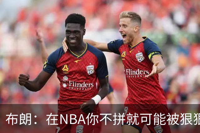 布朗：在NBA你不拼就可能被狠狠教训