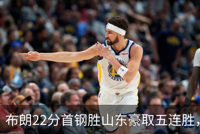 布朗22分首钢胜山东豪取五连胜，班顿1分离队倒计时