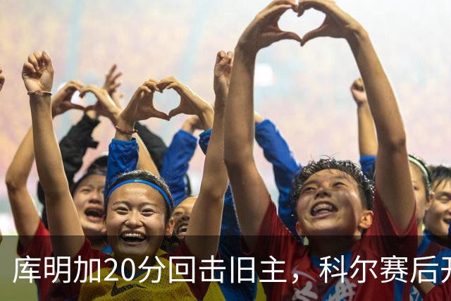 库明加20分回击旧主，科尔赛后开口谈他加盟森林狼