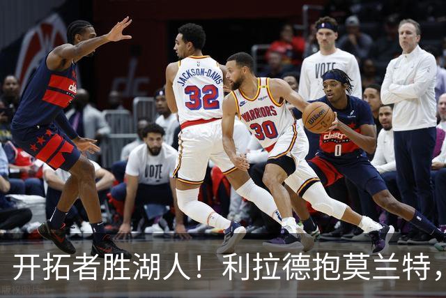 开拓者胜湖人！利拉德抱莫兰特，杨瀚森情绪不错，东契奇沮丧离场