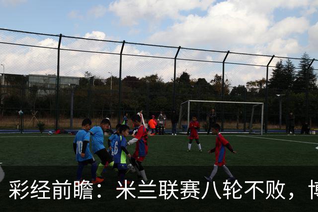 彩经前瞻：米兰联赛八轮不败，博洛尼亚客场恐难阻红黑军团