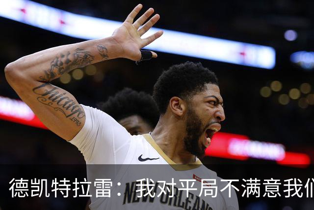 德凯特拉雷：我对平局不满意我们必须赢得比赛，进球给了我信心