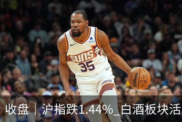 收盘｜沪指跌1.44% 白酒板块活跃