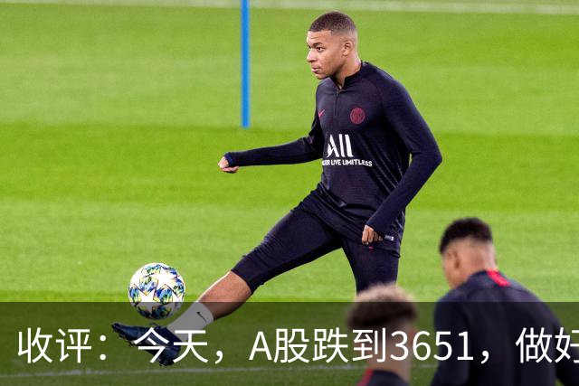 收评：今天，A股跌到3651，做好准备，明天周五可能会这样走