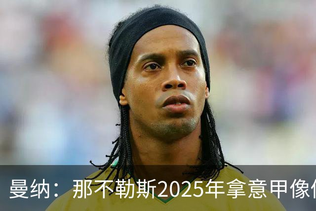 曼纳：那不勒斯2025年拿意甲像做梦，这样的经历无法复制