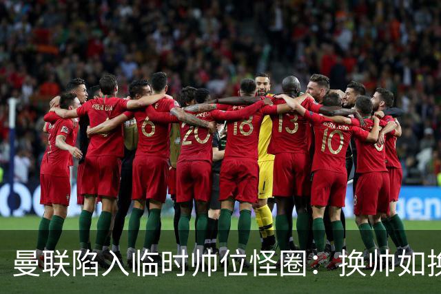 曼联陷入临时帅位怪圈：换帅如换刀，转正即平庸？
