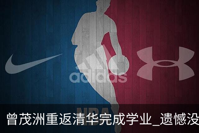 曾茂洲重返清华完成学业 遗憾没打过广东主场