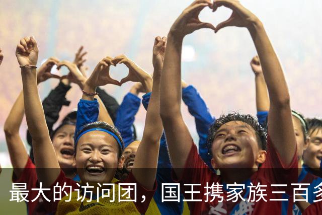最大的访问团，国王携家族三百多名成员访问中国，在中国生活至今