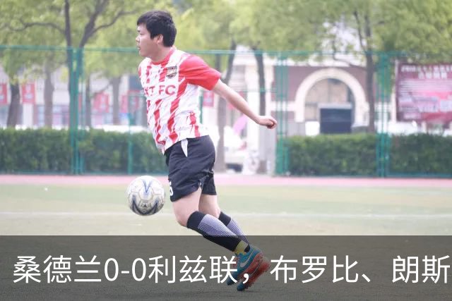 桑德兰0-0利兹联，布罗比、朗斯塔夫失良机，安古洛远射造险