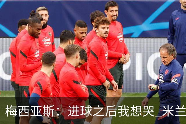 梅西亚斯：进球之后我想哭 米兰必须战斗到最后