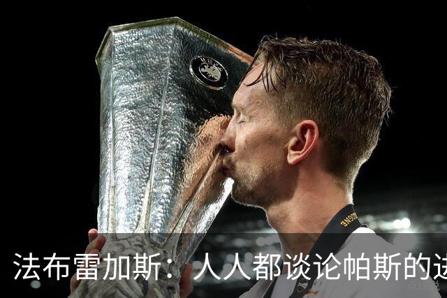 法布雷加斯：人人都谈论帕斯的进攻才华，但他的防守能排队内前三