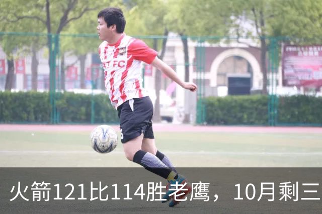 火箭121比114胜老鹰，10月剩三场：再战老鹰、连客雄鹿独行侠