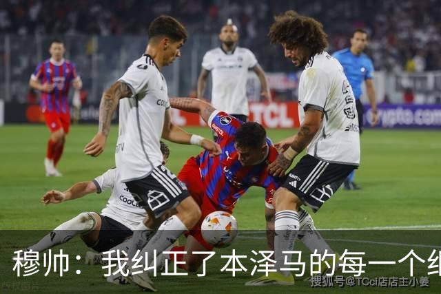 穆帅：我纠正了本泽马的每一个细节 包括1公斤的体重