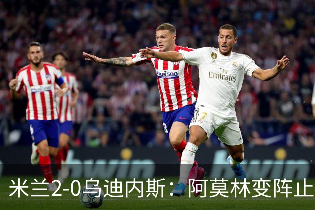 米兰2-0乌迪内斯：阿莫林变阵止血，普利西奇哈钦森建功重回第4