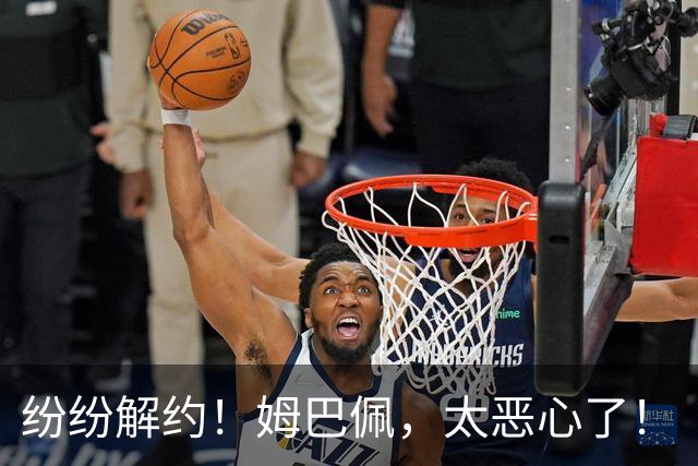 纷纷解约！姆巴佩，太恶心了！