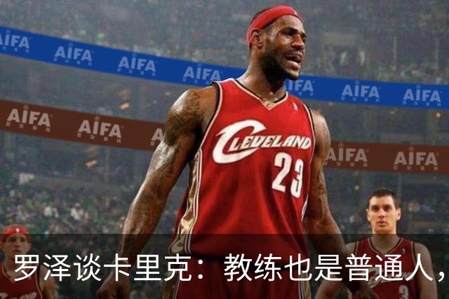 罗泽谈卡里克：教练也是普通人，比赛结果有时取决于运气