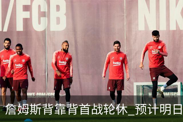 詹姆斯背靠背首战轮休 预计明日主场对阵活塞复出