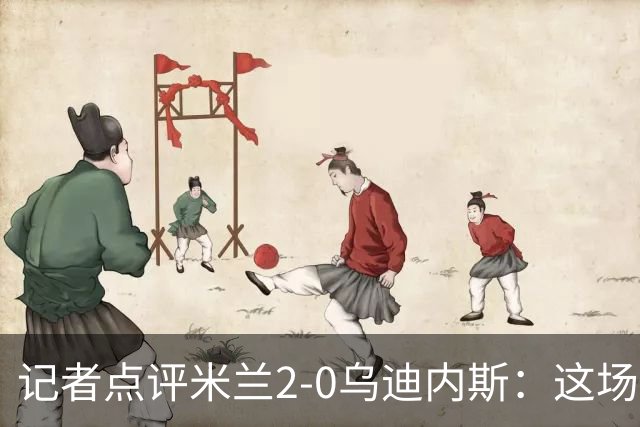 记者点评米兰2-0乌迪内斯：这场比赛踢出了“老米兰”的味道