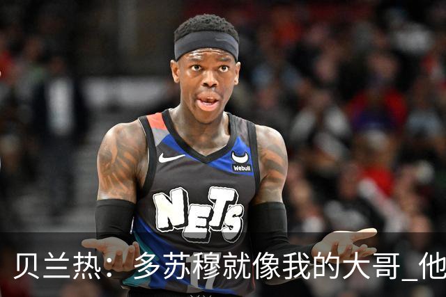 贝兰热：多苏穆就像我的大哥 他一直在推着我进步