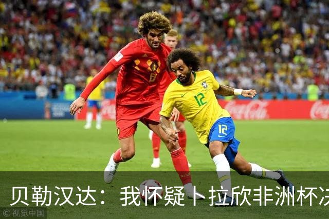 贝勒汉达：我怀疑卜拉欣非洲杯决赛的失点是串通好的