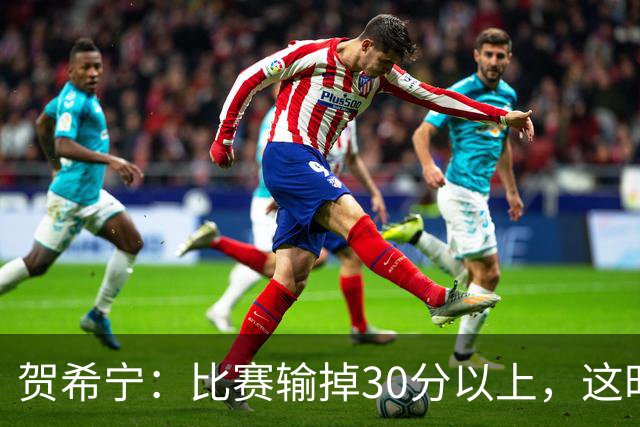 贺希宁：比赛输掉30分以上，这时候已经不是教练组的问题了