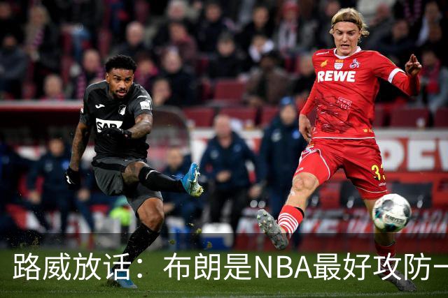 路威放话：布朗是NBA最好攻防一体球员，能压文班拿DPOY