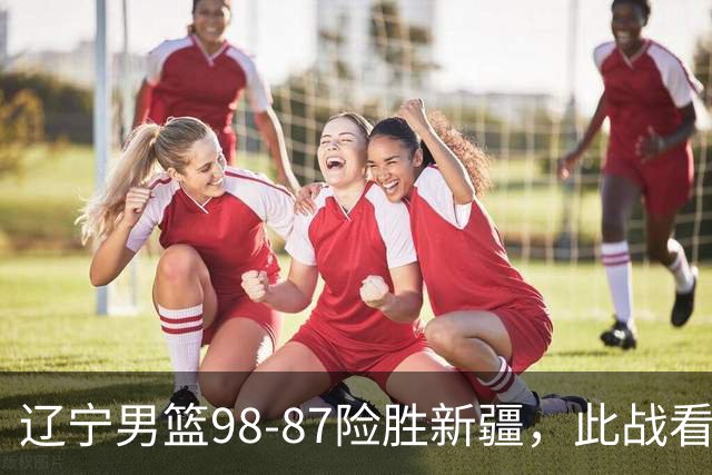 辽宁男篮98-87险胜新疆，此战看清5个事实，赵继伟可以放心歇歇了