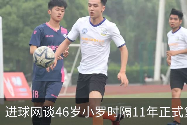 进球网谈46岁小罗时隔11年正式复出：足坛奇观即将上演