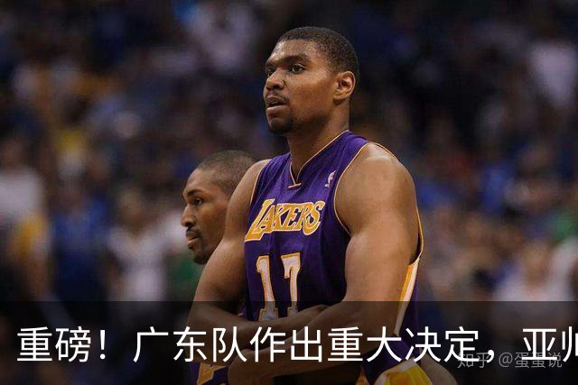 重磅！广东队作出重大决定，亚帅被迫裁掉阿祖布克？