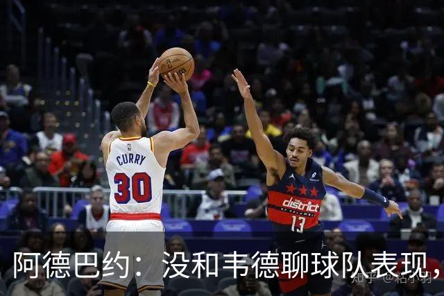 阿德巴约：没和韦德聊球队表现，我们的情谊不只围着篮球转