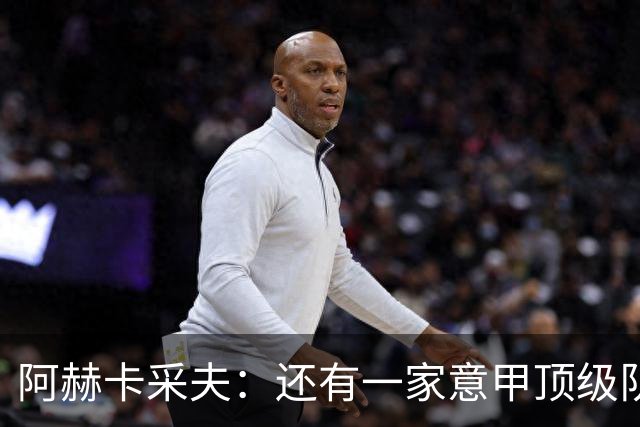 阿赫卡采夫：还有一家意甲顶级队对我有意，他们只告诉我在寻找二门