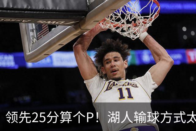 领先25分算个P！湖人输球方式太扎心，雷迪克赛后谈败因疑似甩锅