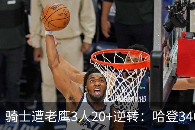 骑士遭老鹰3人20+逆转：哈登3400三分历史第二人 米切尔丢绝平三分