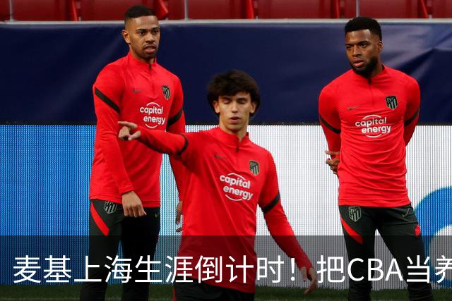 麦基上海生涯倒计时！把CBA当养老院态度成硬伤，合同4个月非保障