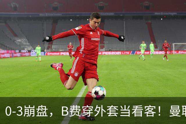 0-3崩盘，B费穿外套当看客！曼联要烂到什么地步，才能逼走拉爵？