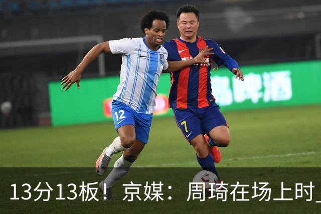 13分13板！京媒：周琦在场上时 山东的球员基本对不上