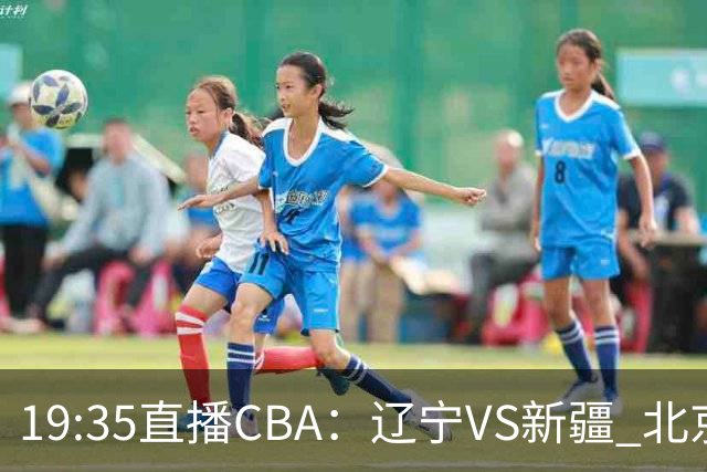 19:35直播CBA：辽宁VS新疆 北京VS广州等7场
