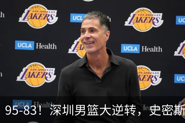 95-83！深圳男篮大逆转，史密斯27分7板5助 球迷：210万美金花的值