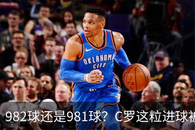 982球还是981球？C罗这粒进球被送去复核了