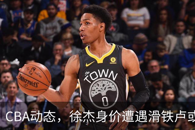 CBA动态，徐杰身价遭遇滑铁卢或将离队，林葳交易成焦点！