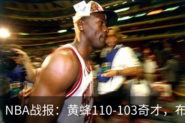 NBA战报：黄蜂110-103奇才，布兰登-米勒39+5+1